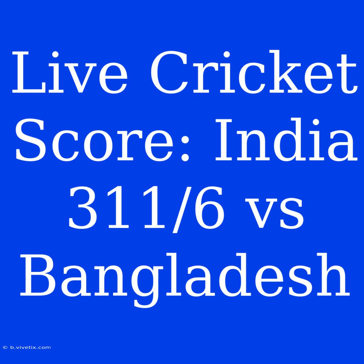 Live Cricket Score: India 311/6 Vs Bangladesh