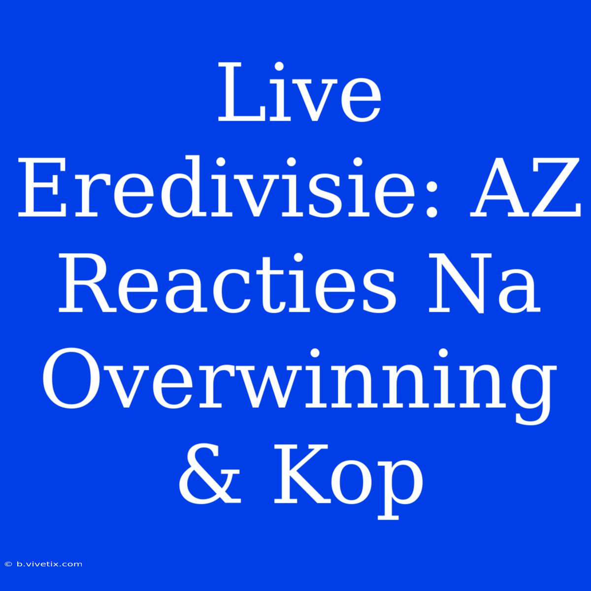 Live Eredivisie: AZ Reacties Na Overwinning & Kop