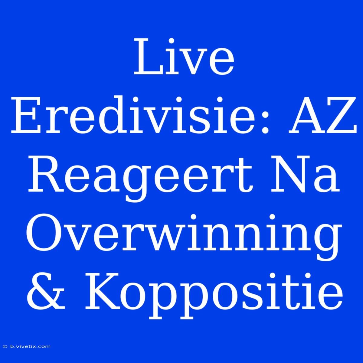 Live Eredivisie: AZ Reageert Na Overwinning & Koppositie