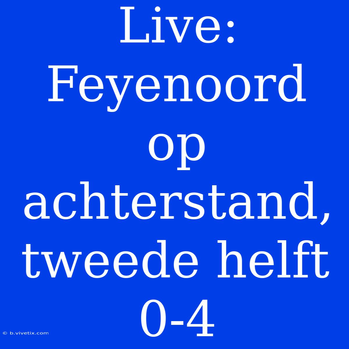 Live: Feyenoord Op Achterstand, Tweede Helft 0-4