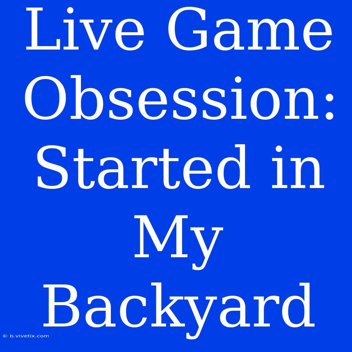 Live Game Obsession: Started In My Backyard