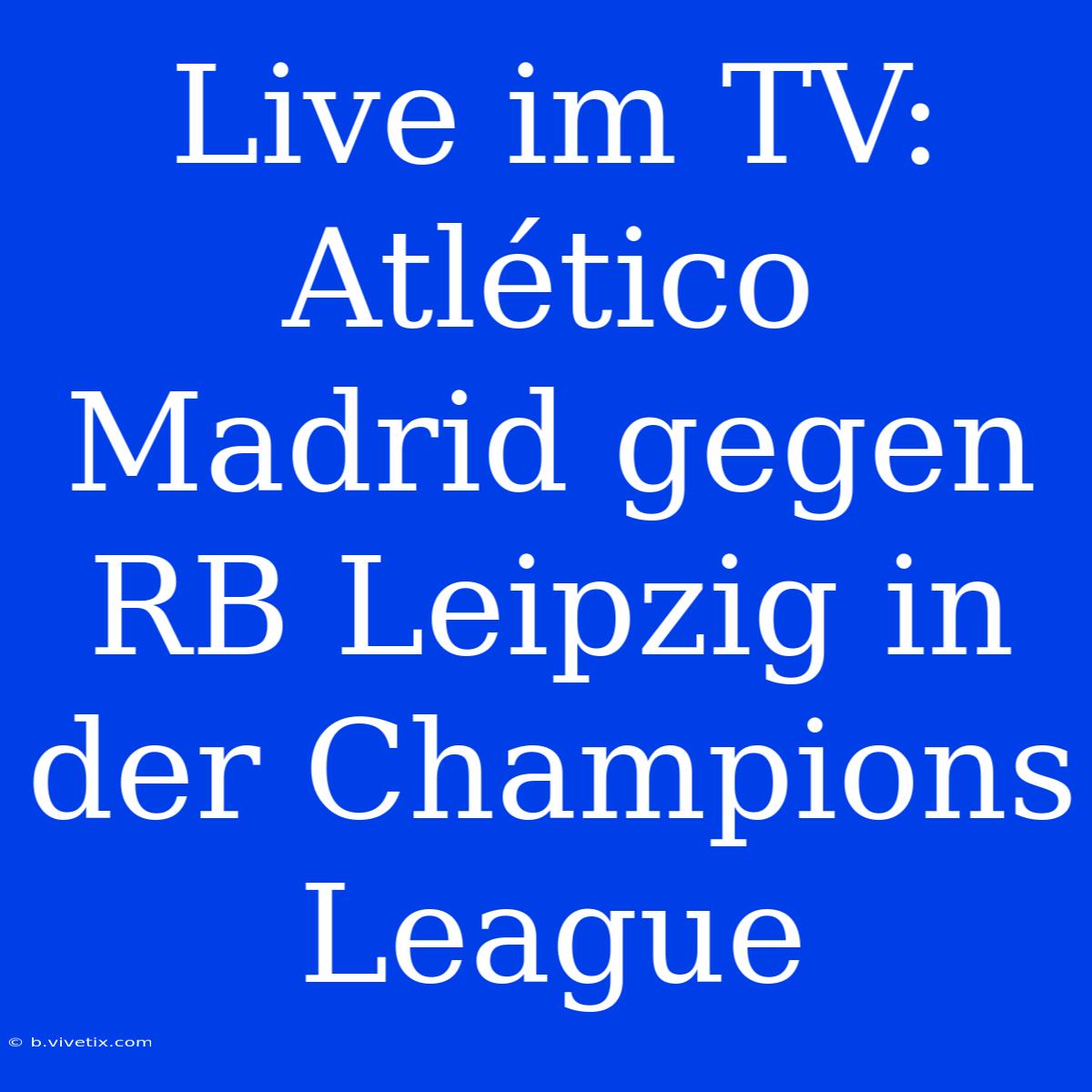 Live Im TV: Atlético Madrid Gegen RB Leipzig In Der Champions League