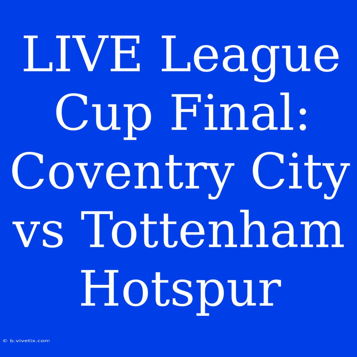 LIVE League Cup Final: Coventry City Vs Tottenham Hotspur