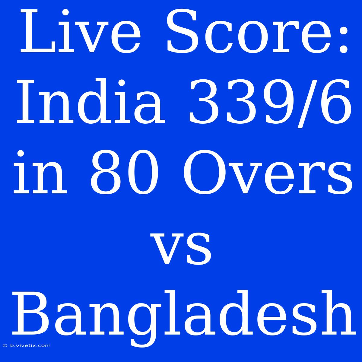 Live Score: India 339/6 In 80 Overs Vs Bangladesh