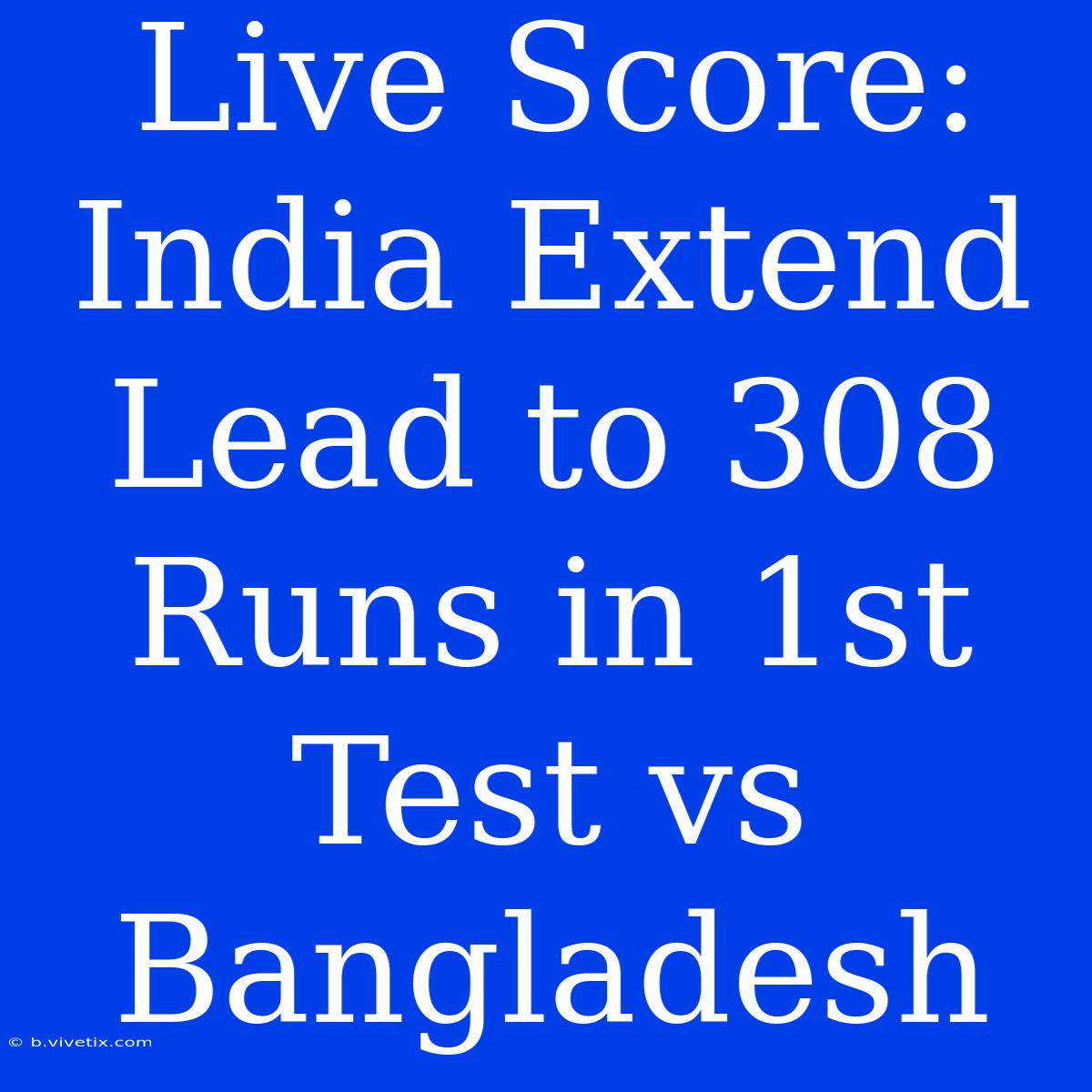 Live Score: India Extend Lead To 308 Runs In 1st Test Vs Bangladesh