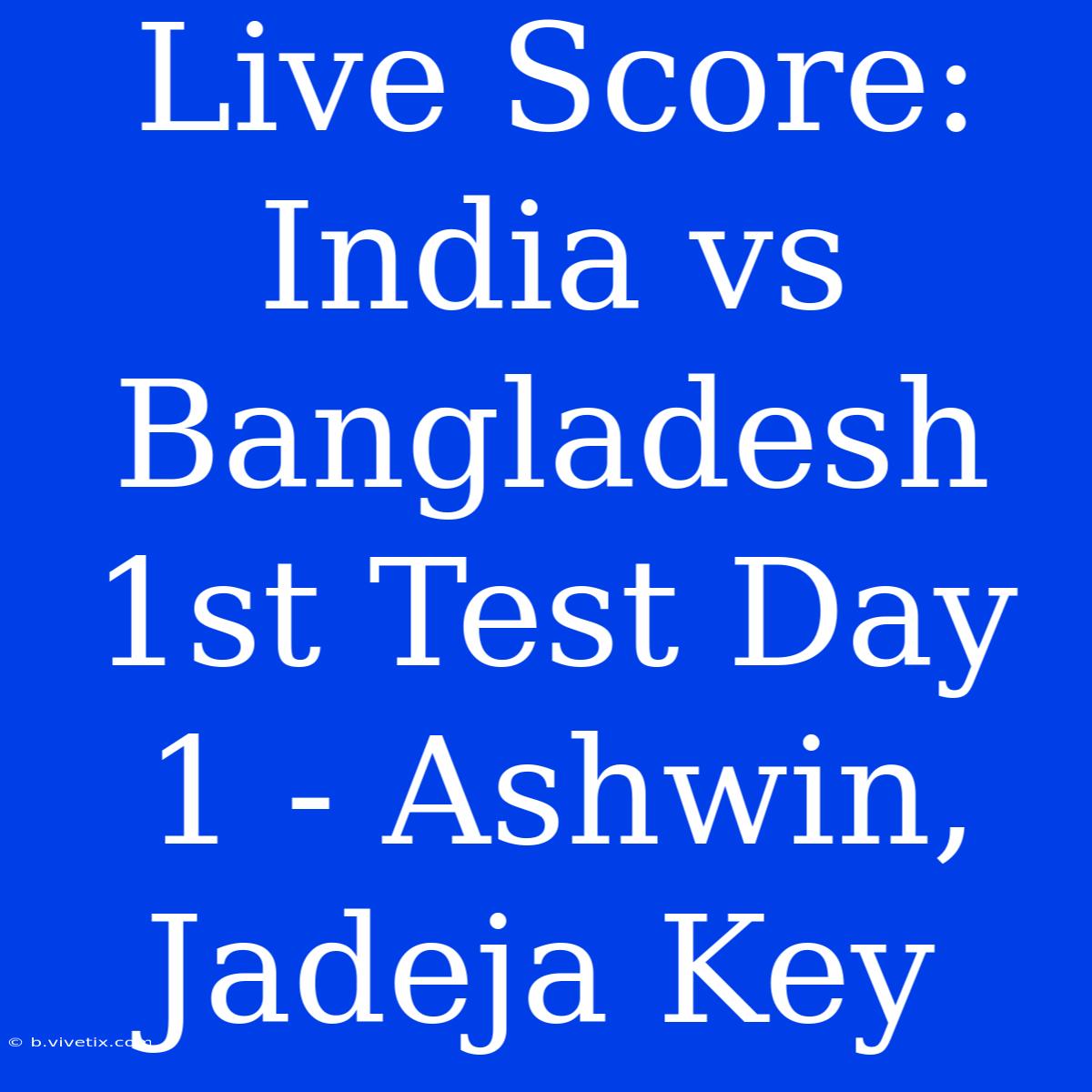 Live Score: India Vs Bangladesh 1st Test Day 1 - Ashwin, Jadeja Key