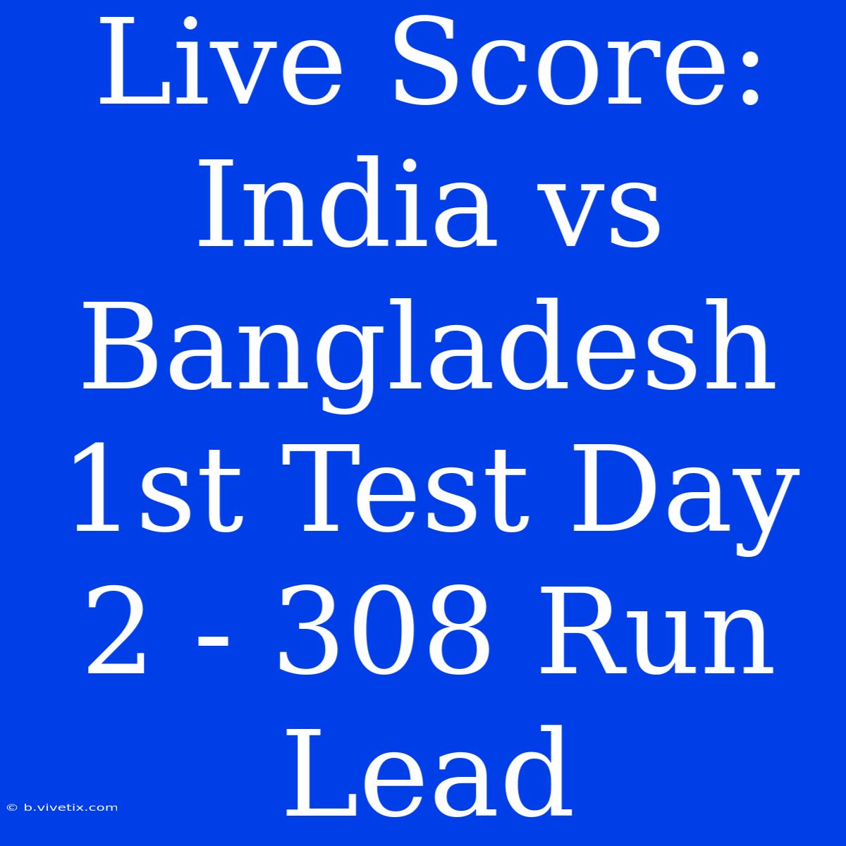 Live Score: India Vs Bangladesh 1st Test Day 2 - 308 Run Lead