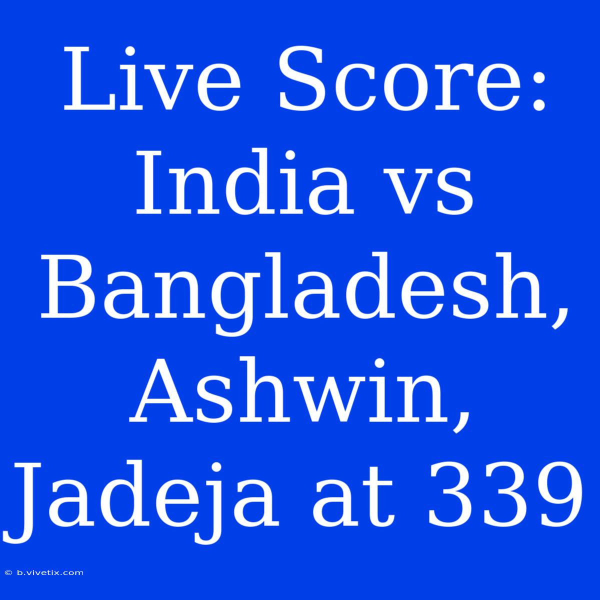 Live Score: India Vs Bangladesh, Ashwin, Jadeja At 339