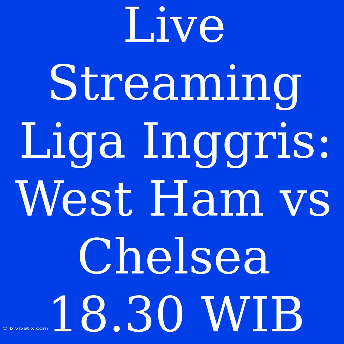 Live Streaming Liga Inggris: West Ham Vs Chelsea 18.30 WIB