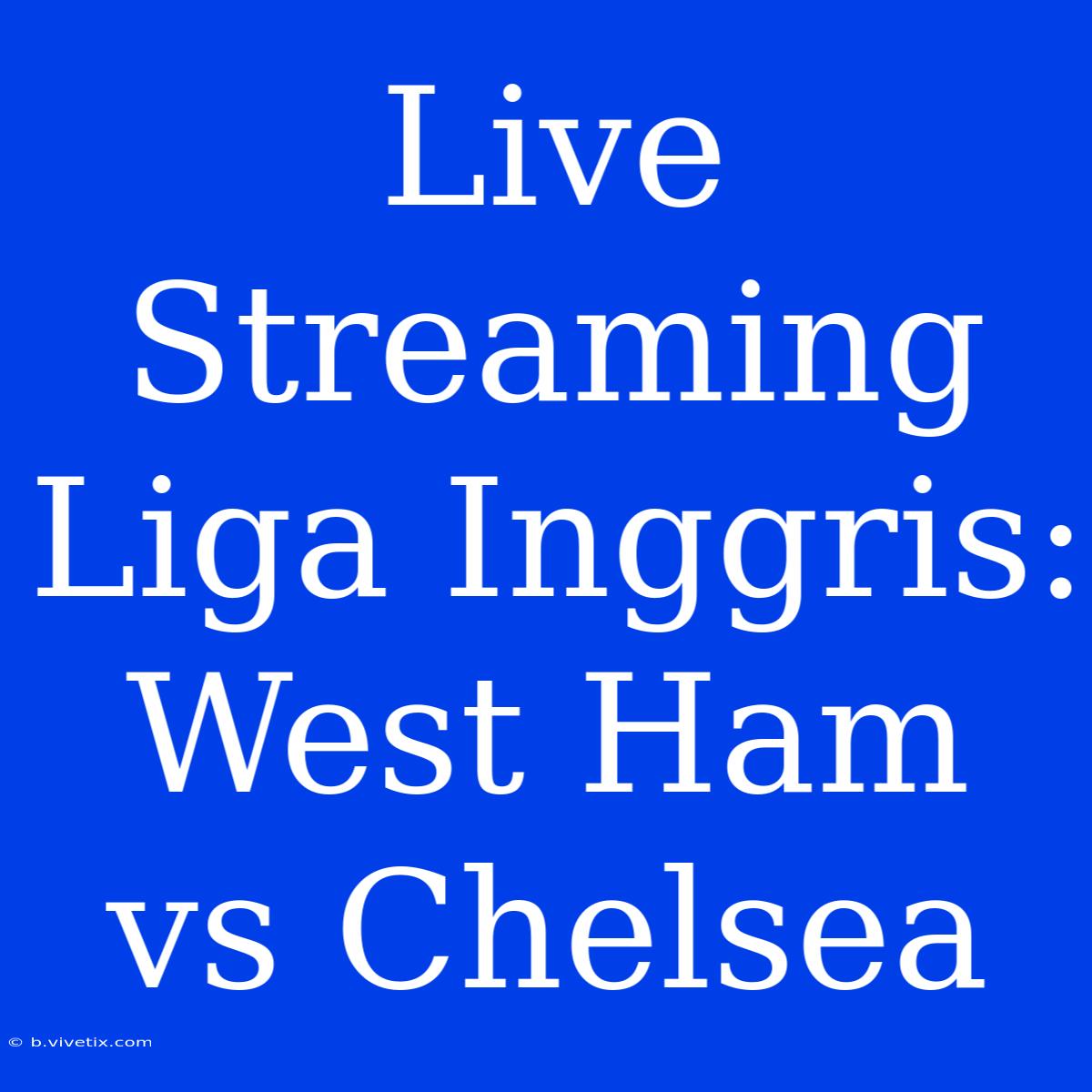 Live Streaming Liga Inggris: West Ham Vs Chelsea