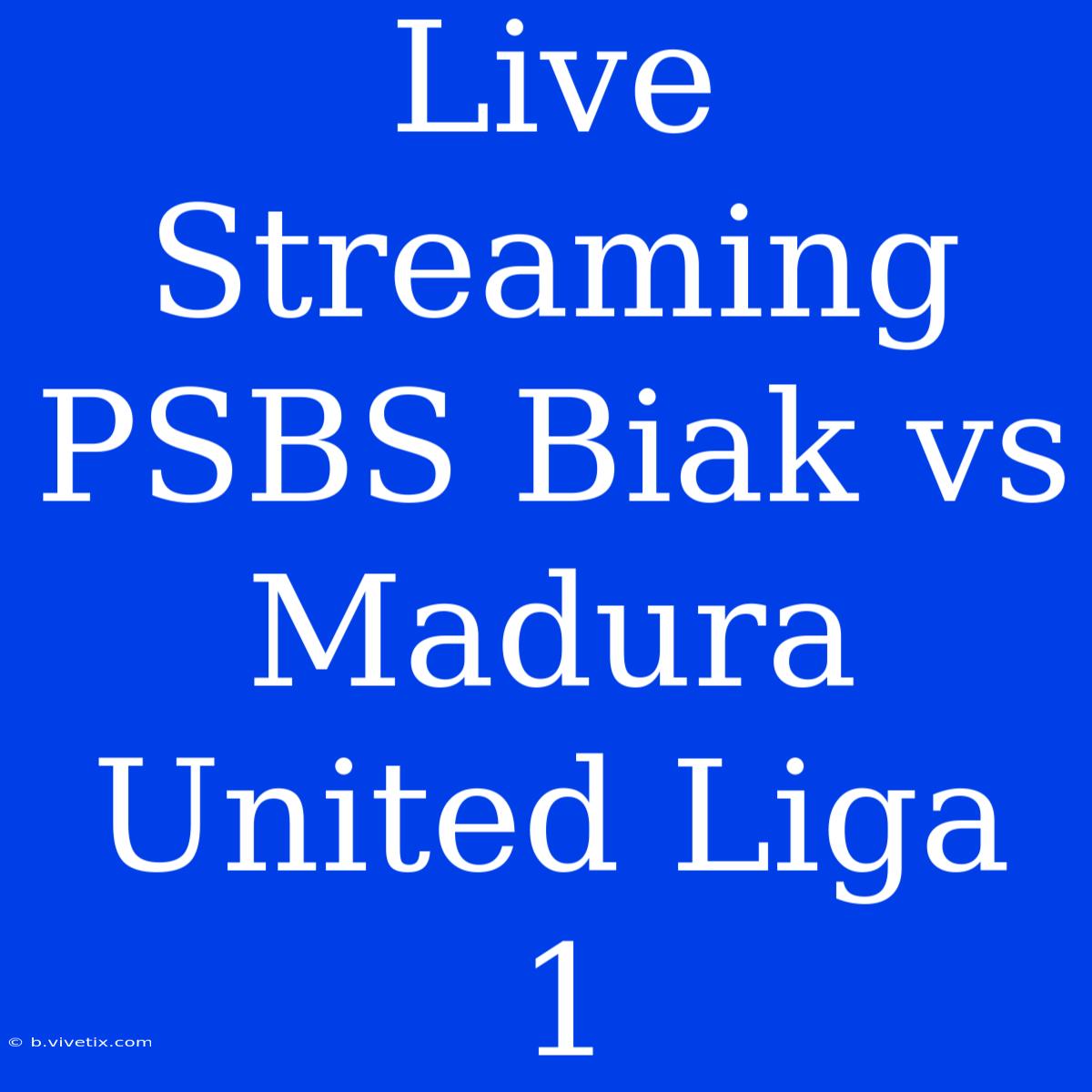 Live Streaming PSBS Biak Vs Madura United Liga 1