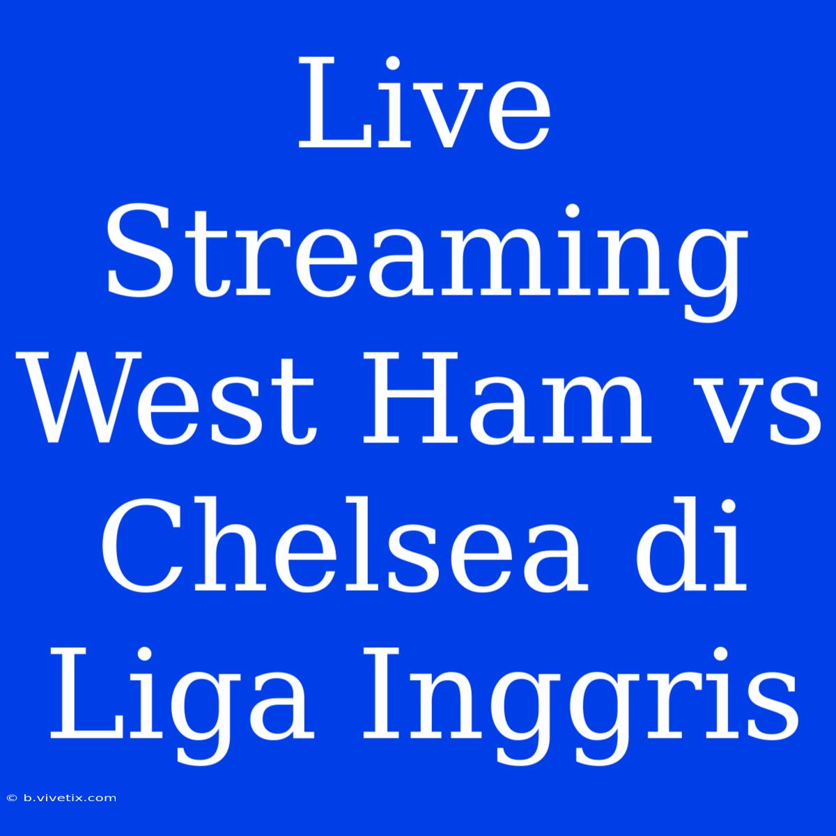 Live Streaming West Ham Vs Chelsea Di Liga Inggris