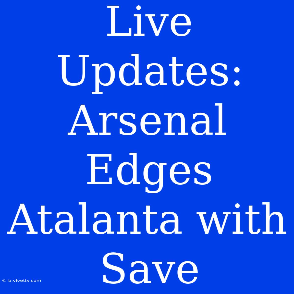 Live Updates: Arsenal Edges Atalanta With Save