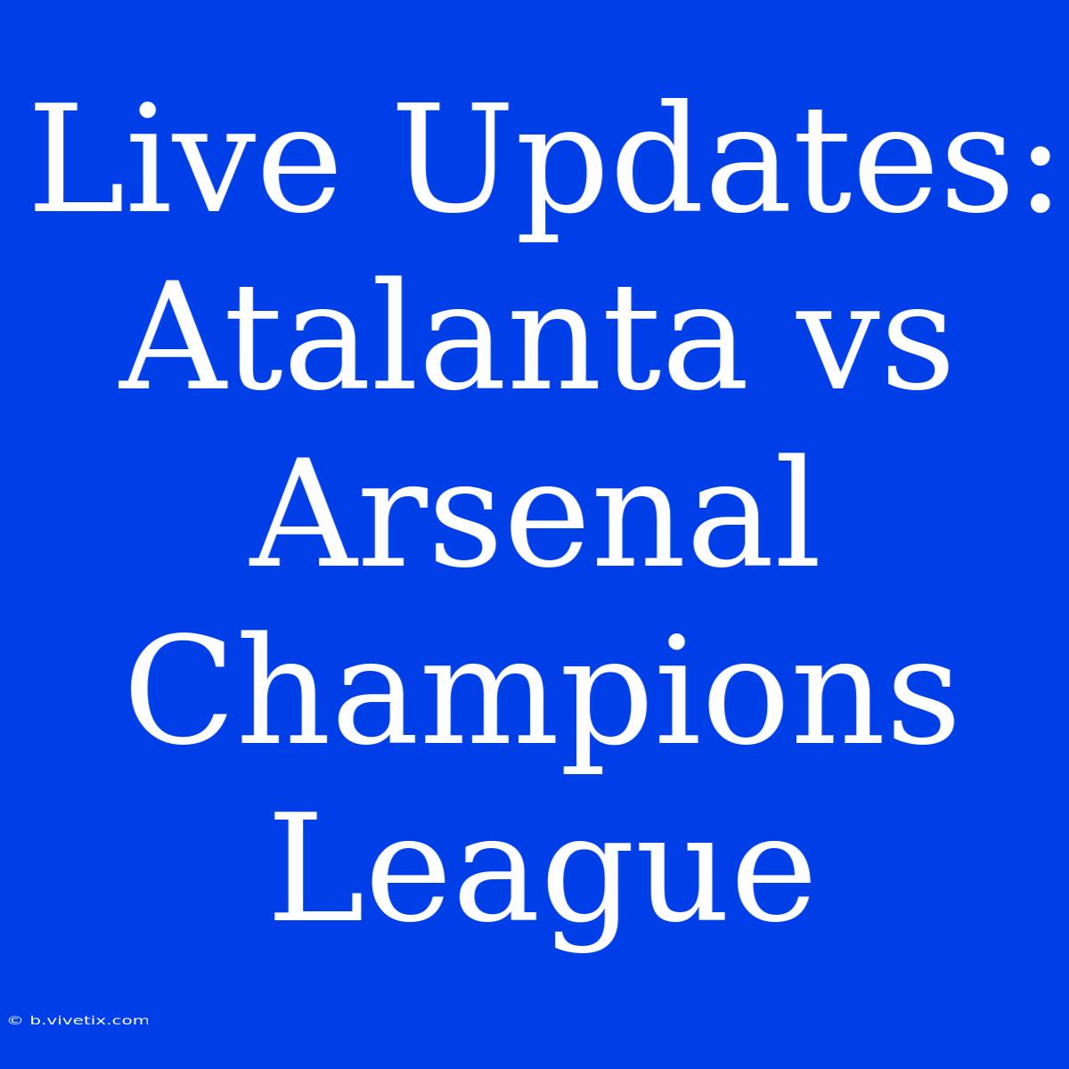 Live Updates: Atalanta Vs Arsenal Champions League