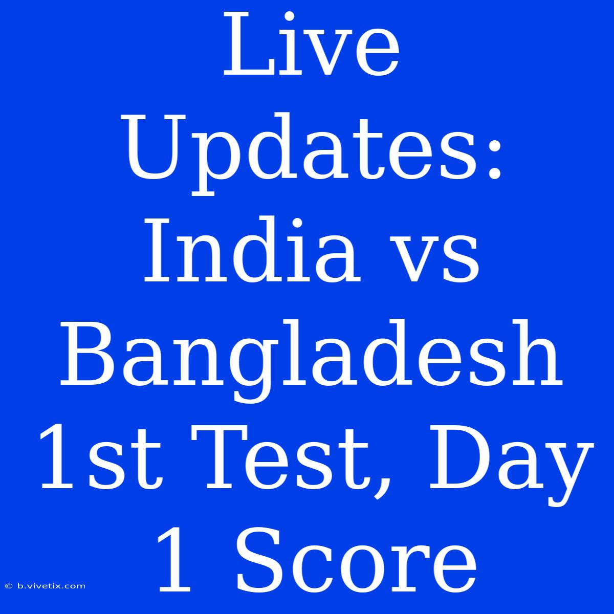 Live Updates: India Vs Bangladesh 1st Test, Day 1 Score