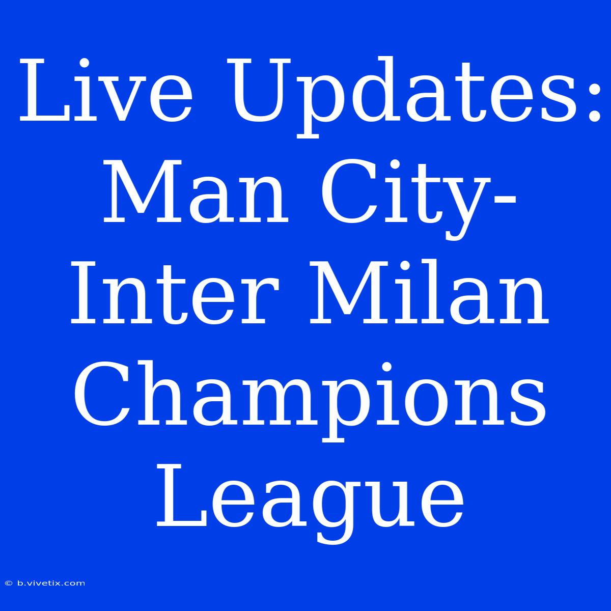 Live Updates: Man City-Inter Milan Champions League 