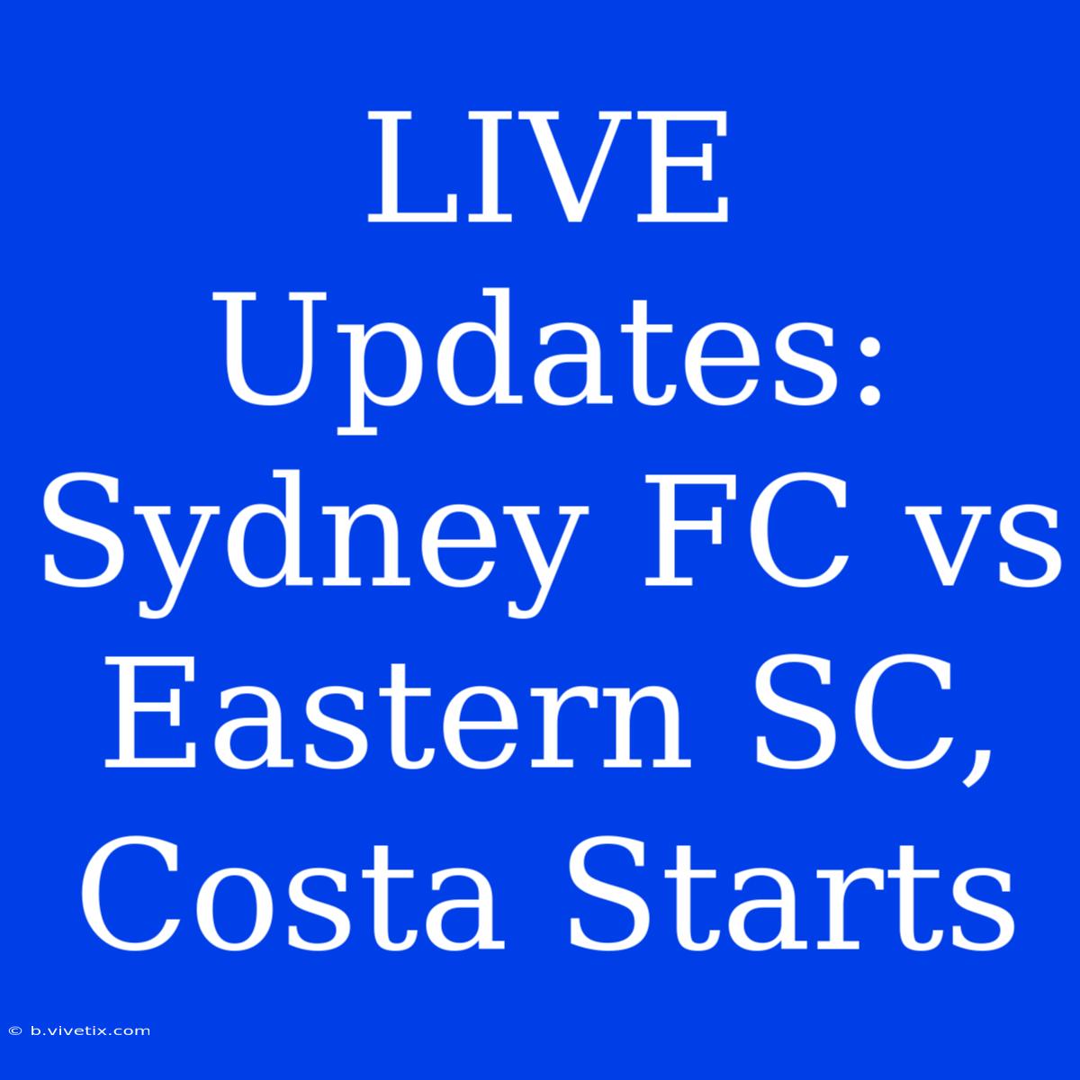 LIVE Updates: Sydney FC Vs Eastern SC, Costa Starts