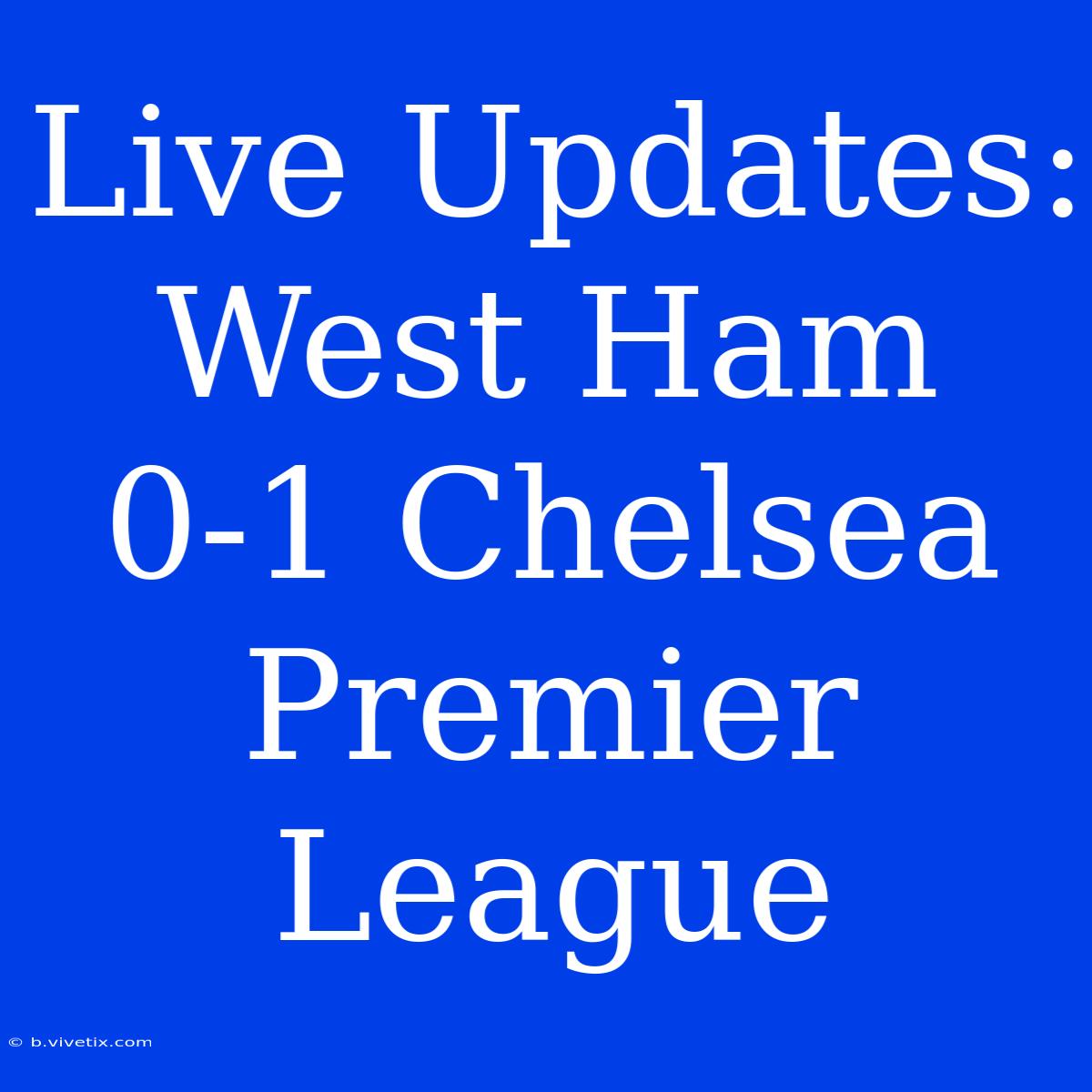 Live Updates: West Ham 0-1 Chelsea Premier League