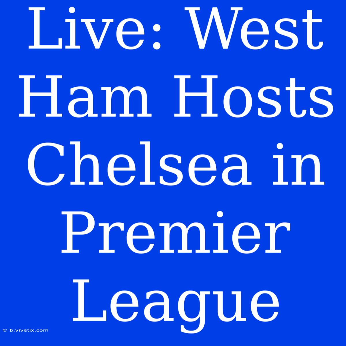 Live: West Ham Hosts Chelsea In Premier League