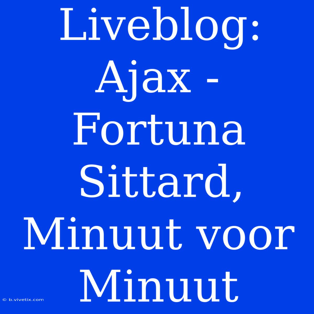 Liveblog: Ajax - Fortuna Sittard, Minuut Voor Minuut