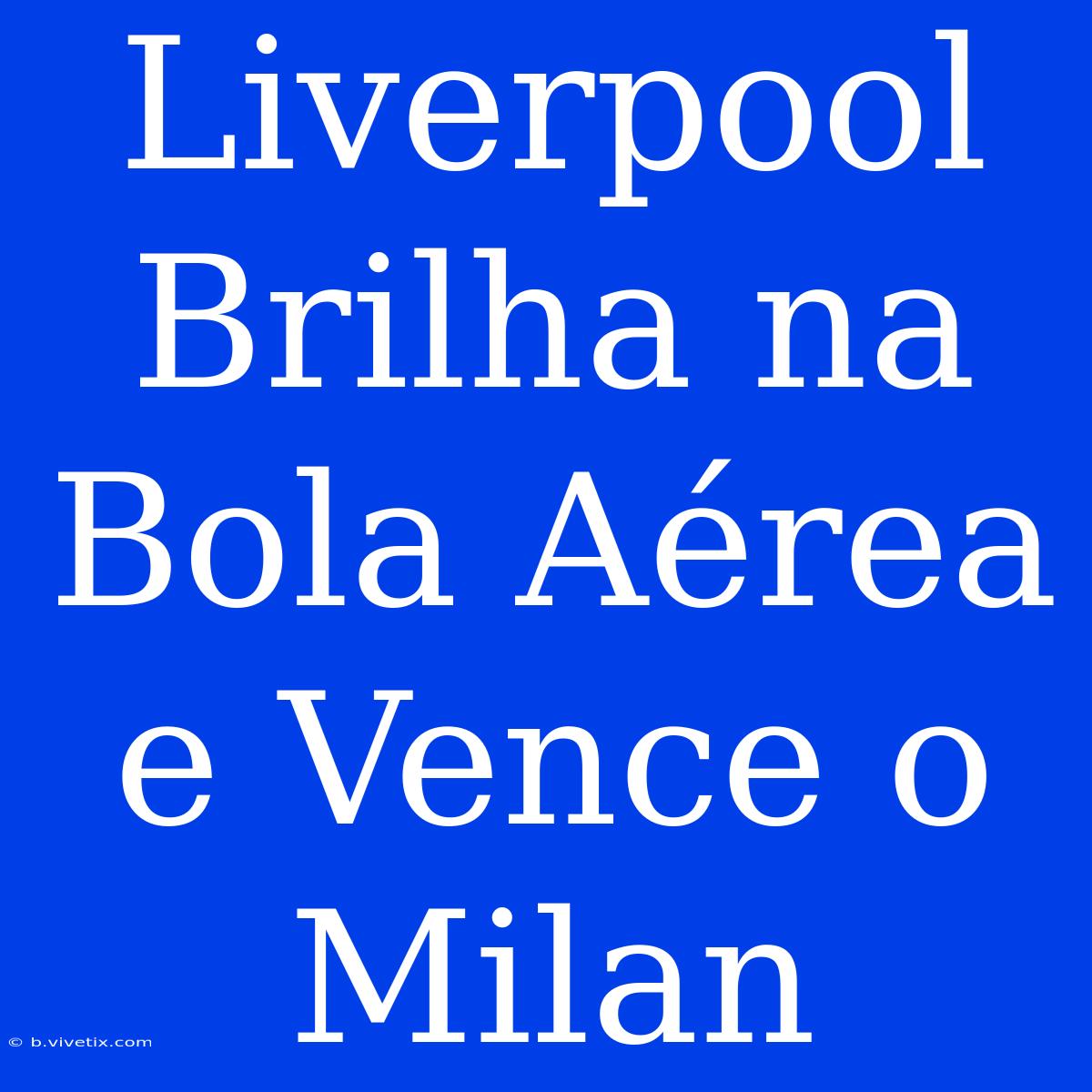 Liverpool Brilha Na Bola Aérea E Vence O Milan