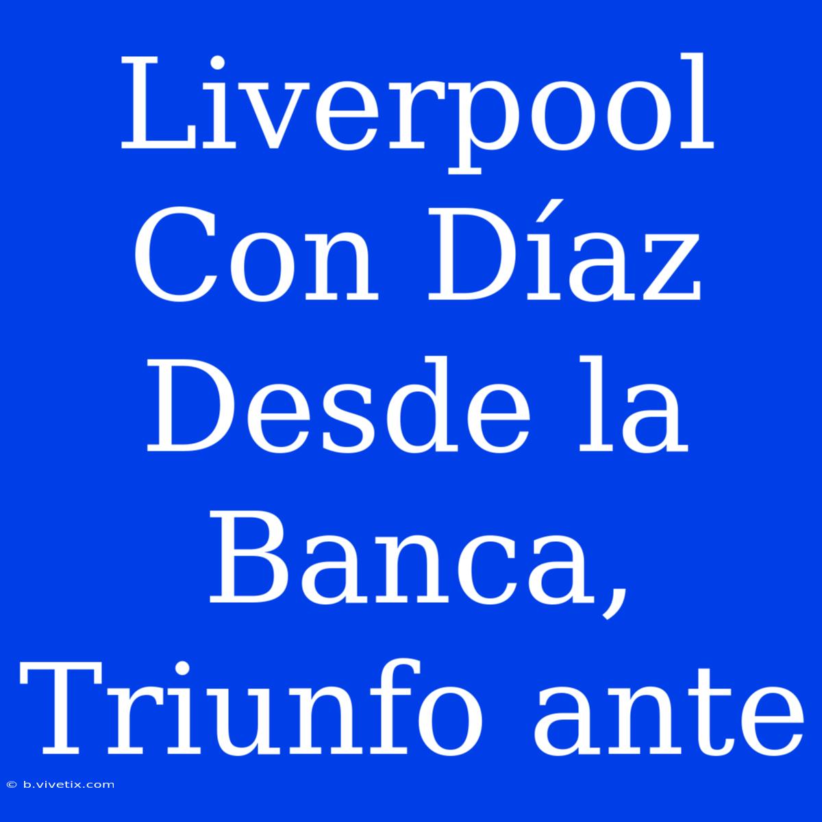 Liverpool Con Díaz Desde La Banca, Triunfo Ante 