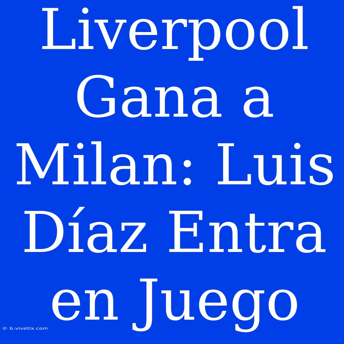 Liverpool Gana A Milan: Luis Díaz Entra En Juego