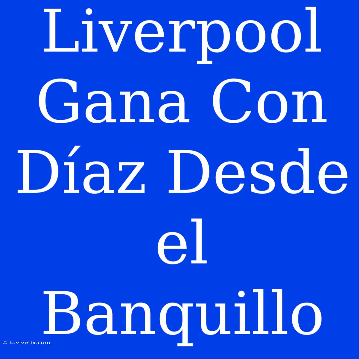 Liverpool Gana Con Díaz Desde El Banquillo