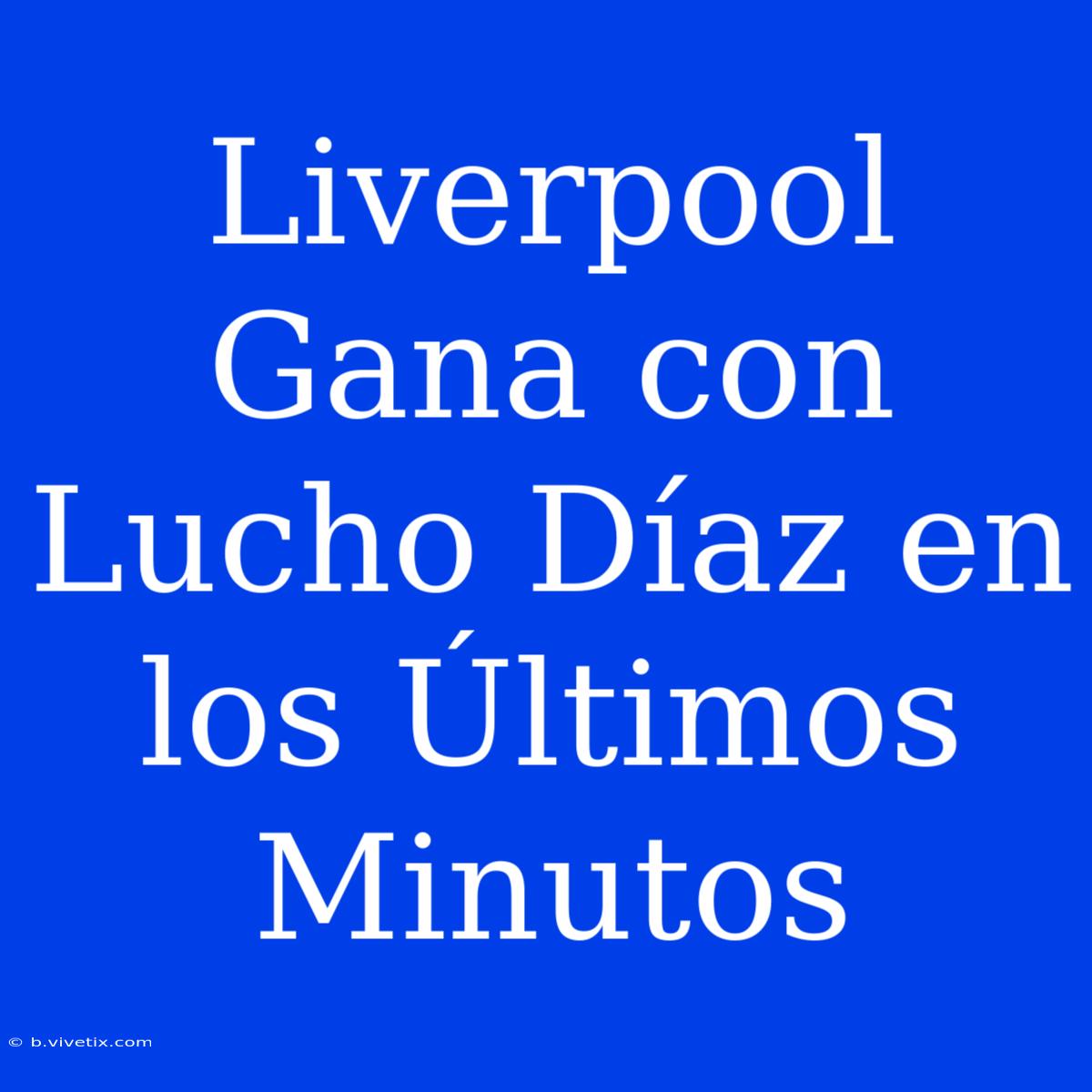 Liverpool Gana Con Lucho Díaz En Los Últimos Minutos