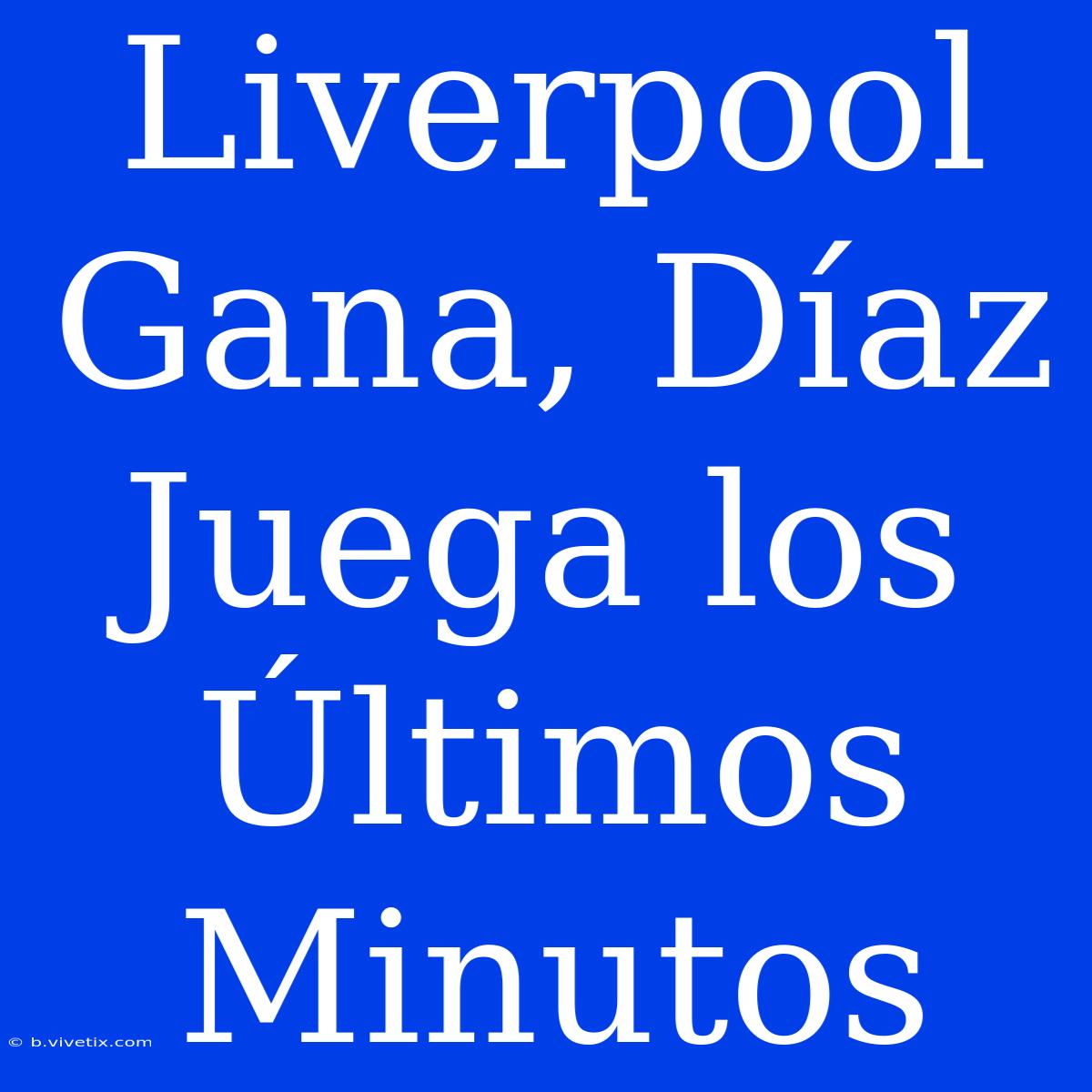 Liverpool Gana, Díaz Juega Los Últimos Minutos