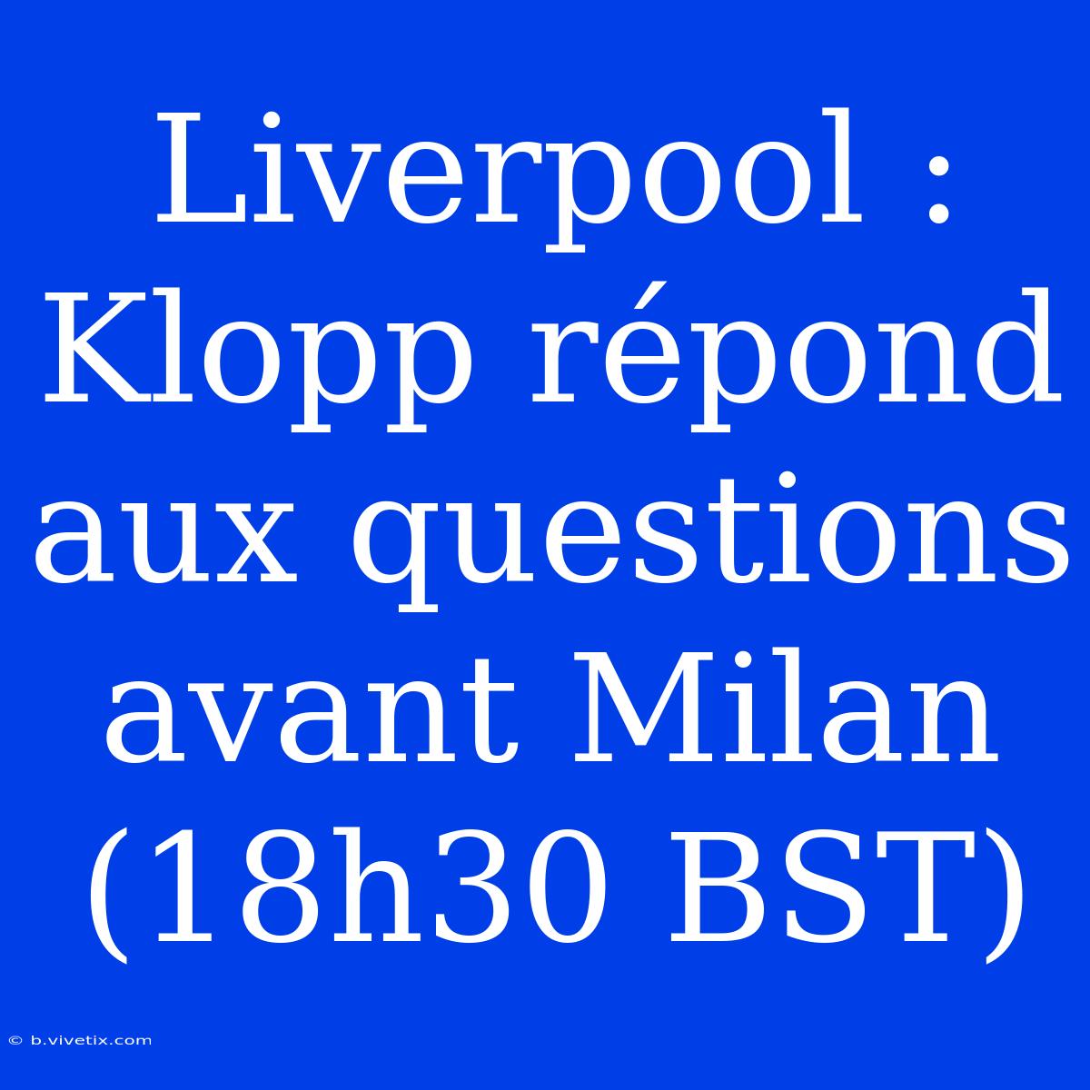 Liverpool : Klopp Répond Aux Questions Avant Milan (18h30 BST)