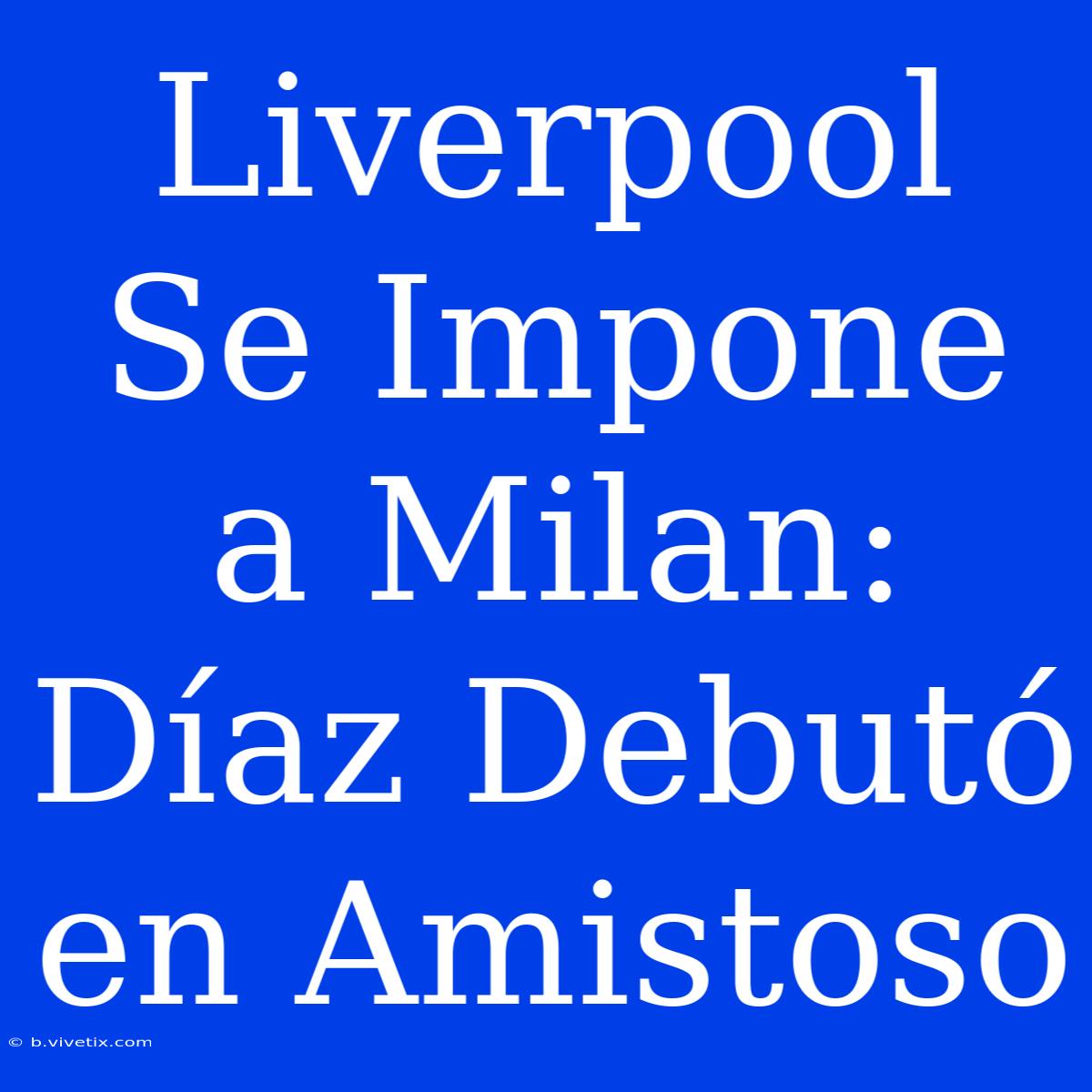 Liverpool Se Impone A Milan: Díaz Debutó En Amistoso