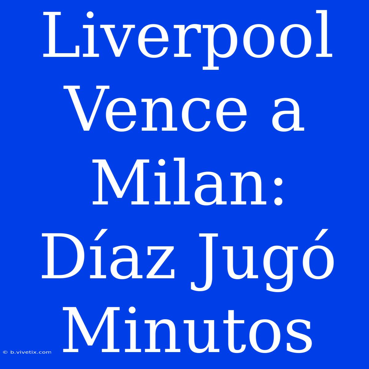 Liverpool Vence A Milan: Díaz Jugó Minutos