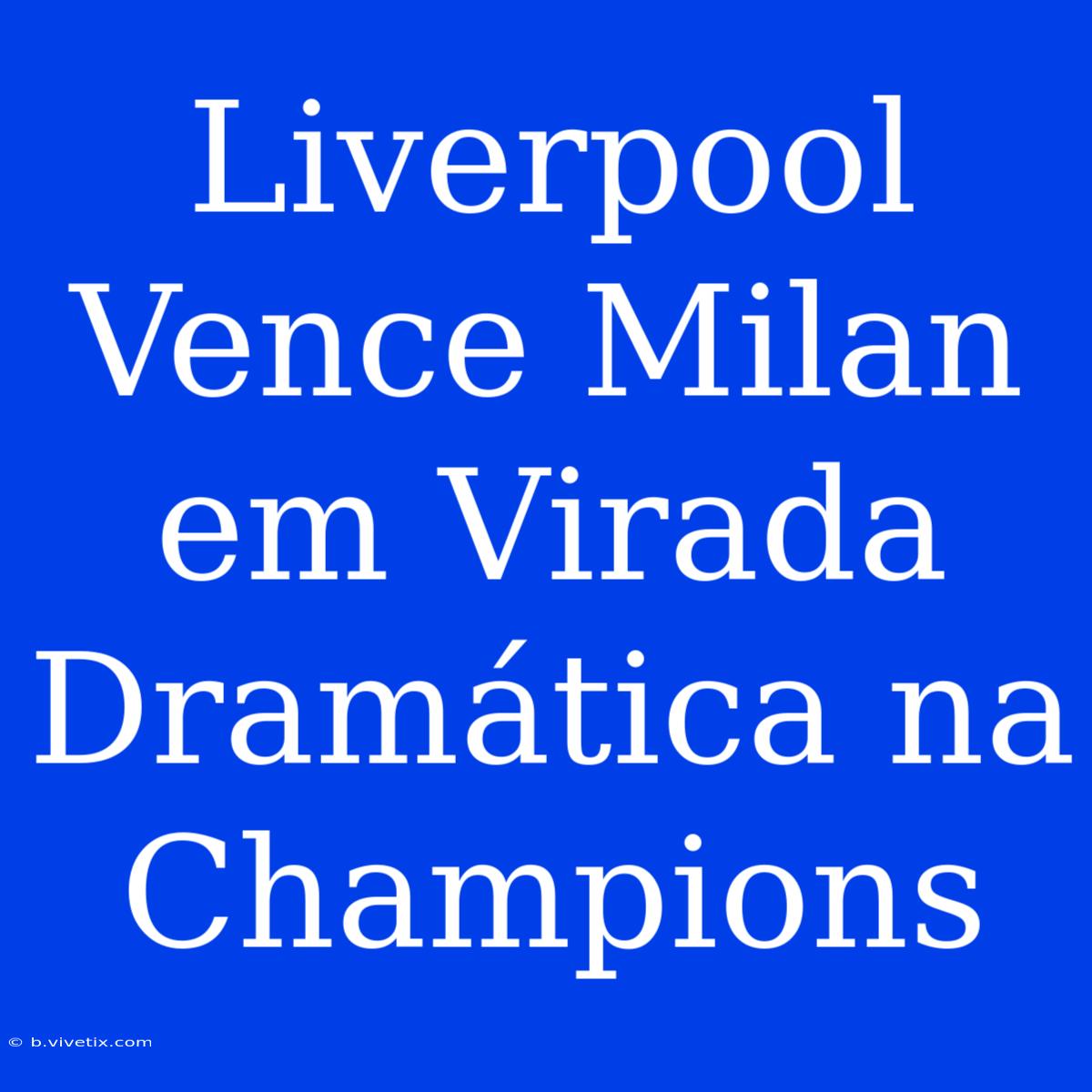 Liverpool Vence Milan Em Virada Dramática Na Champions