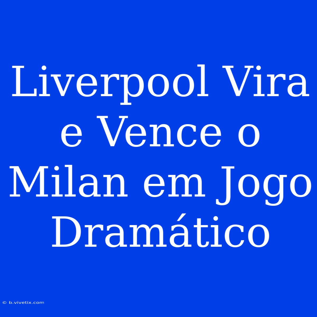 Liverpool Vira E Vence O Milan Em Jogo Dramático