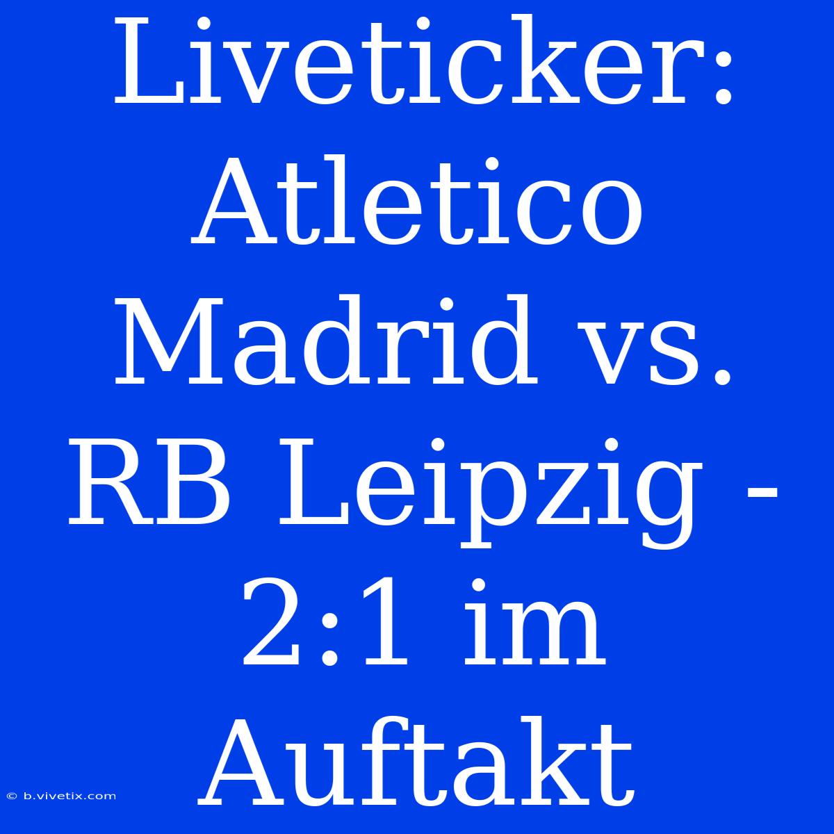 Liveticker: Atletico Madrid Vs. RB Leipzig - 2:1 Im Auftakt 