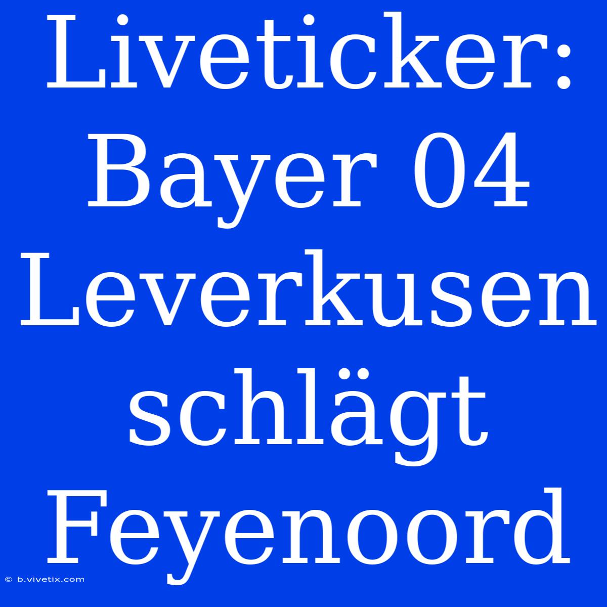 Liveticker: Bayer 04 Leverkusen Schlägt Feyenoord