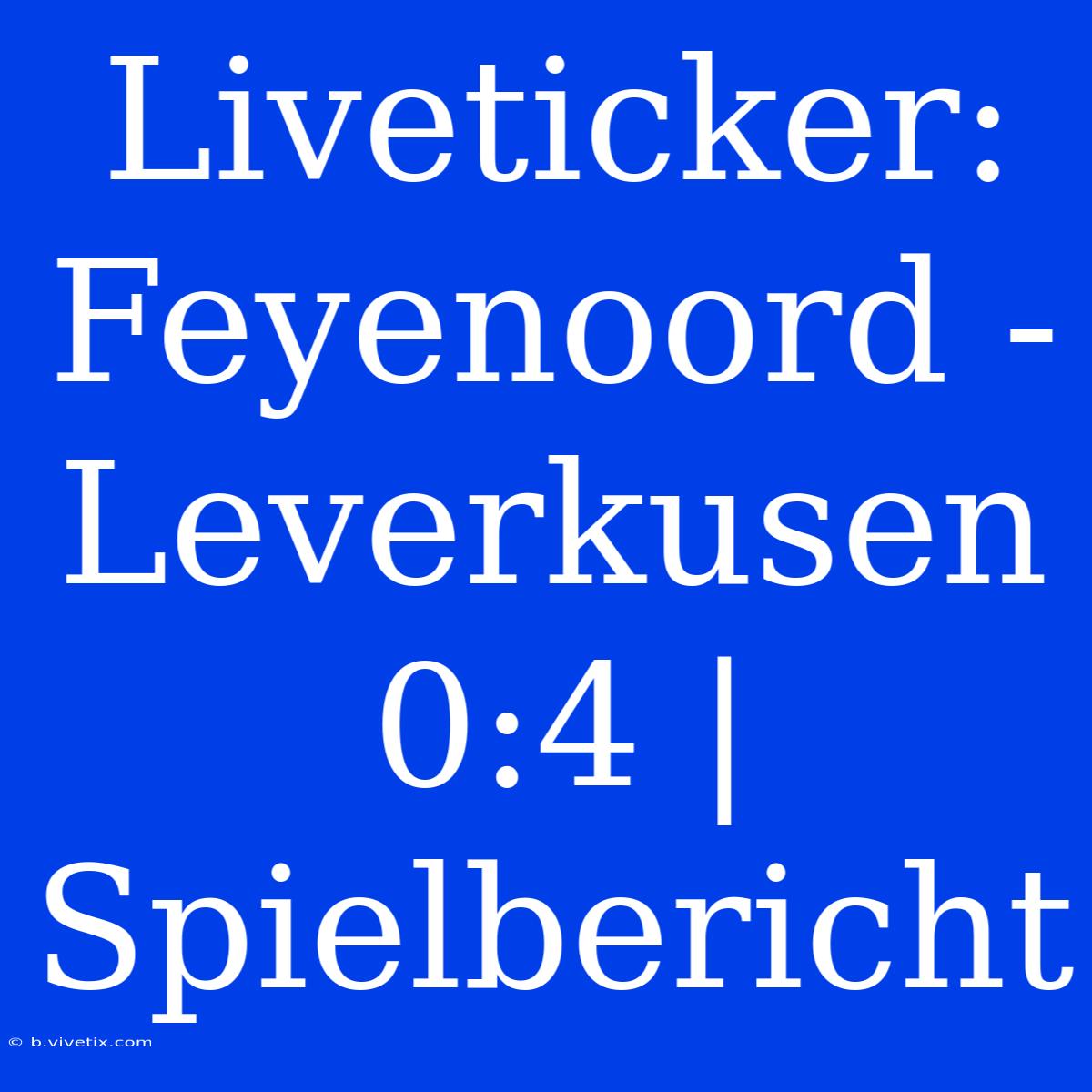 Liveticker: Feyenoord - Leverkusen 0:4 | Spielbericht