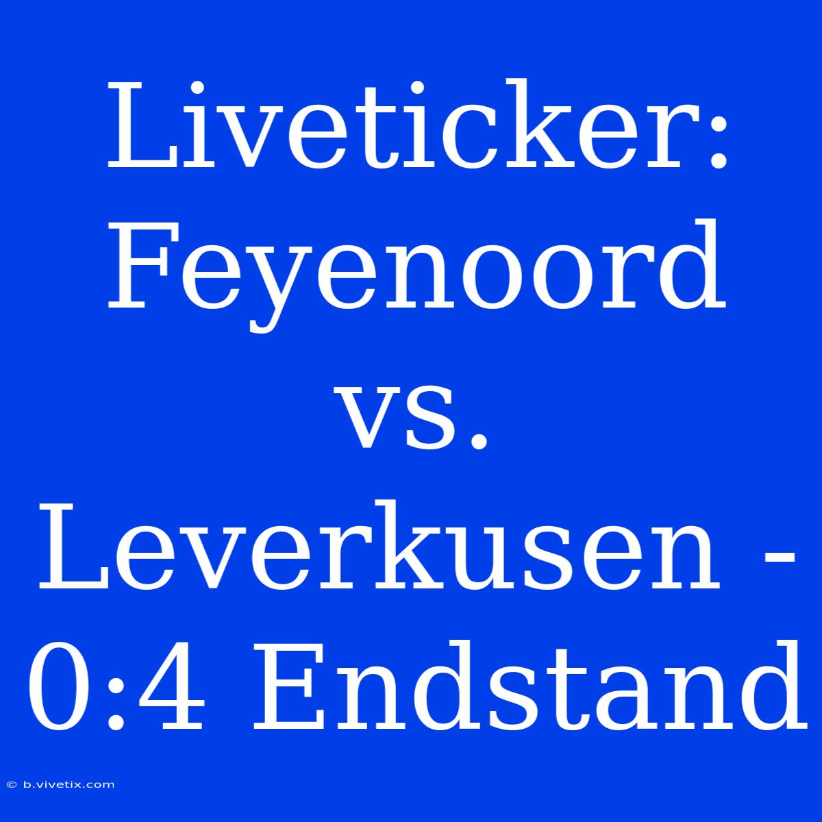 Liveticker: Feyenoord Vs. Leverkusen - 0:4 Endstand