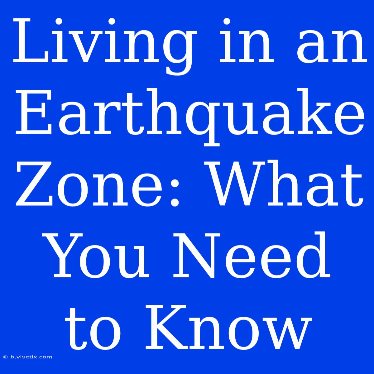 Living In An Earthquake Zone: What You Need To Know