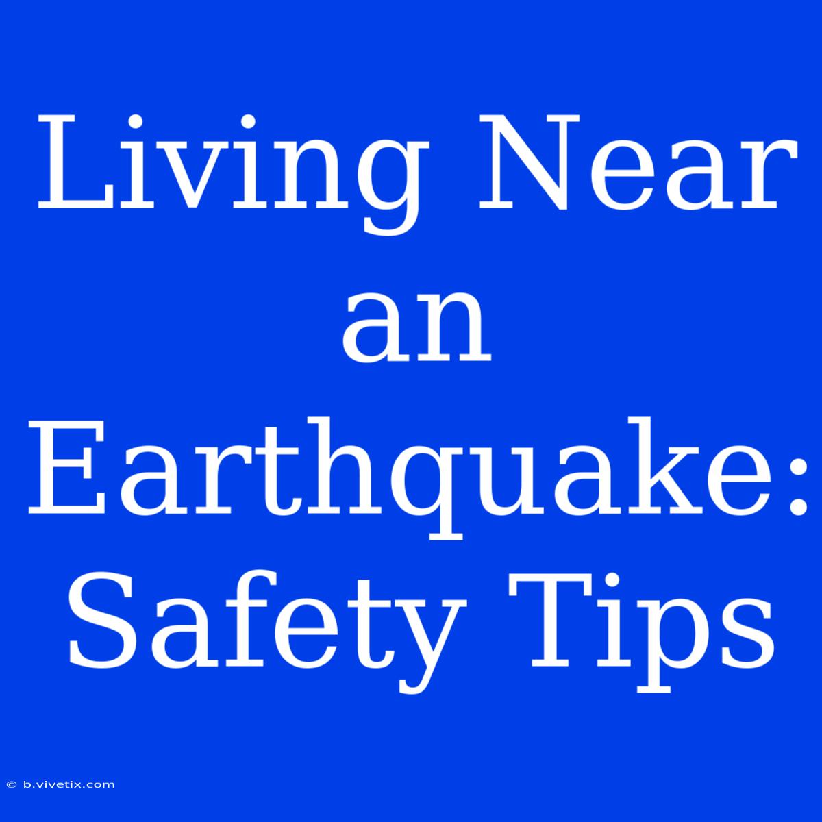 Living Near An Earthquake: Safety Tips 