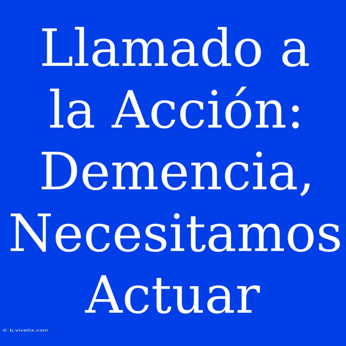 Llamado A La Acción: Demencia, Necesitamos Actuar