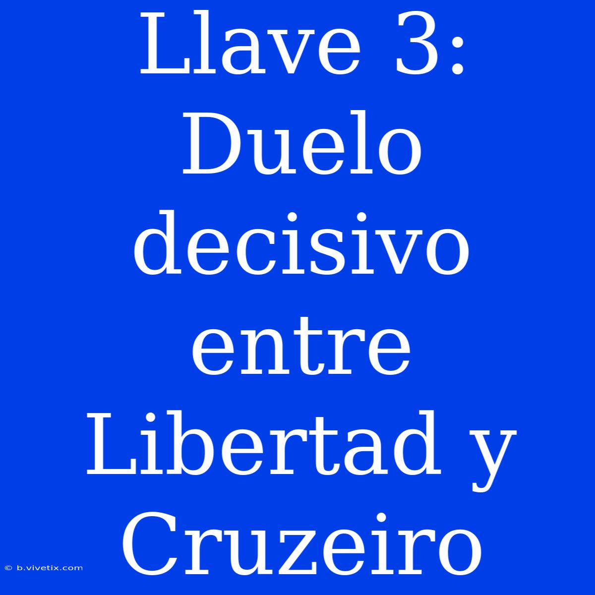 Llave 3: Duelo Decisivo Entre Libertad Y Cruzeiro