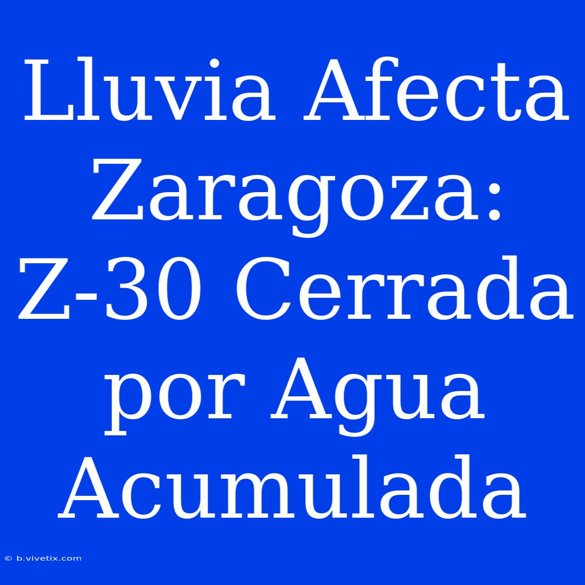 Lluvia Afecta Zaragoza: Z-30 Cerrada Por Agua Acumulada 