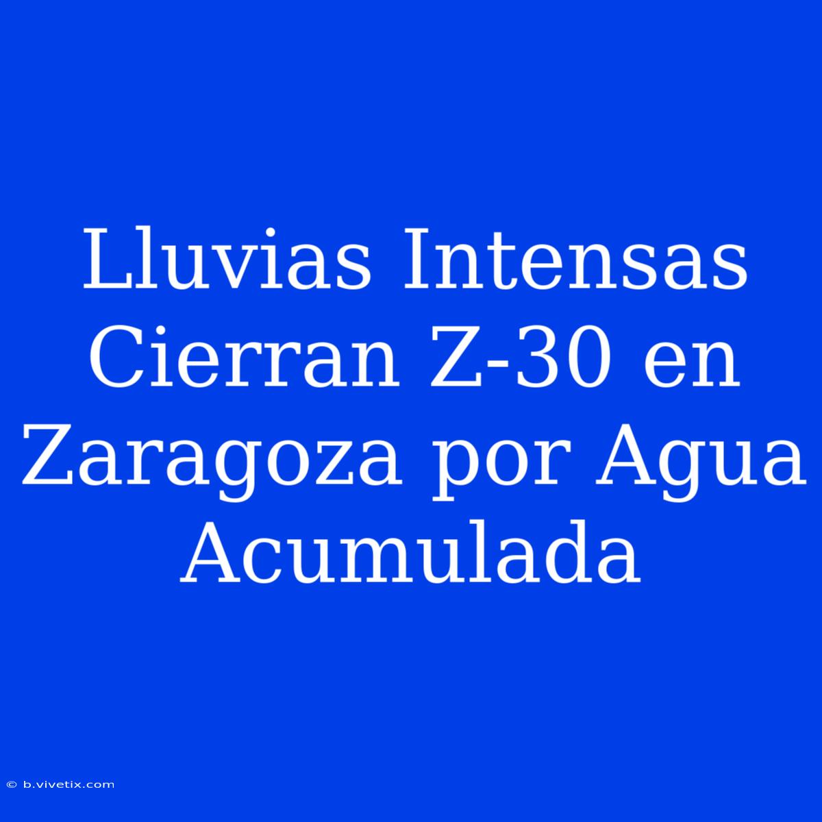 Lluvias Intensas Cierran Z-30 En Zaragoza Por Agua Acumulada