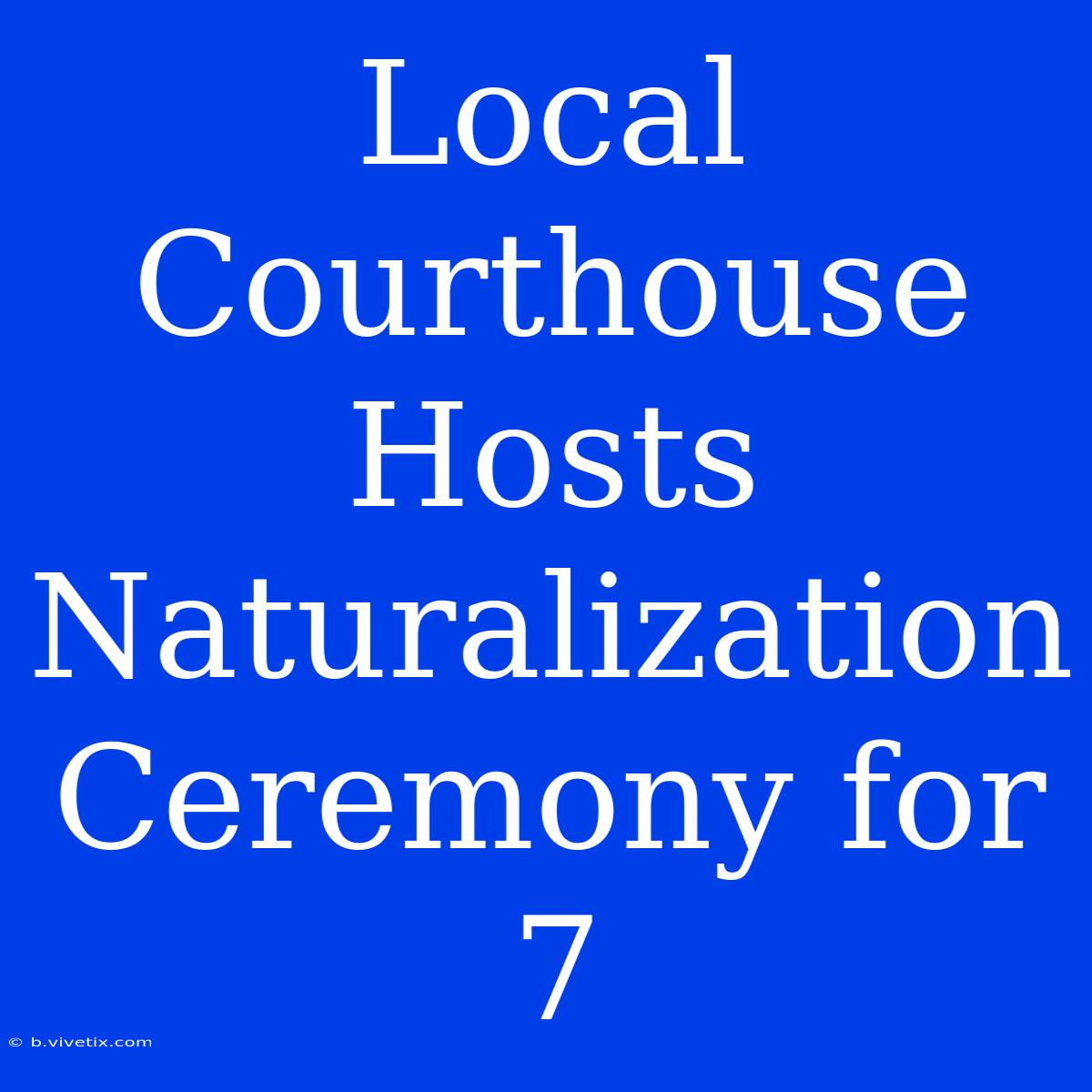 Local Courthouse Hosts Naturalization Ceremony For 7