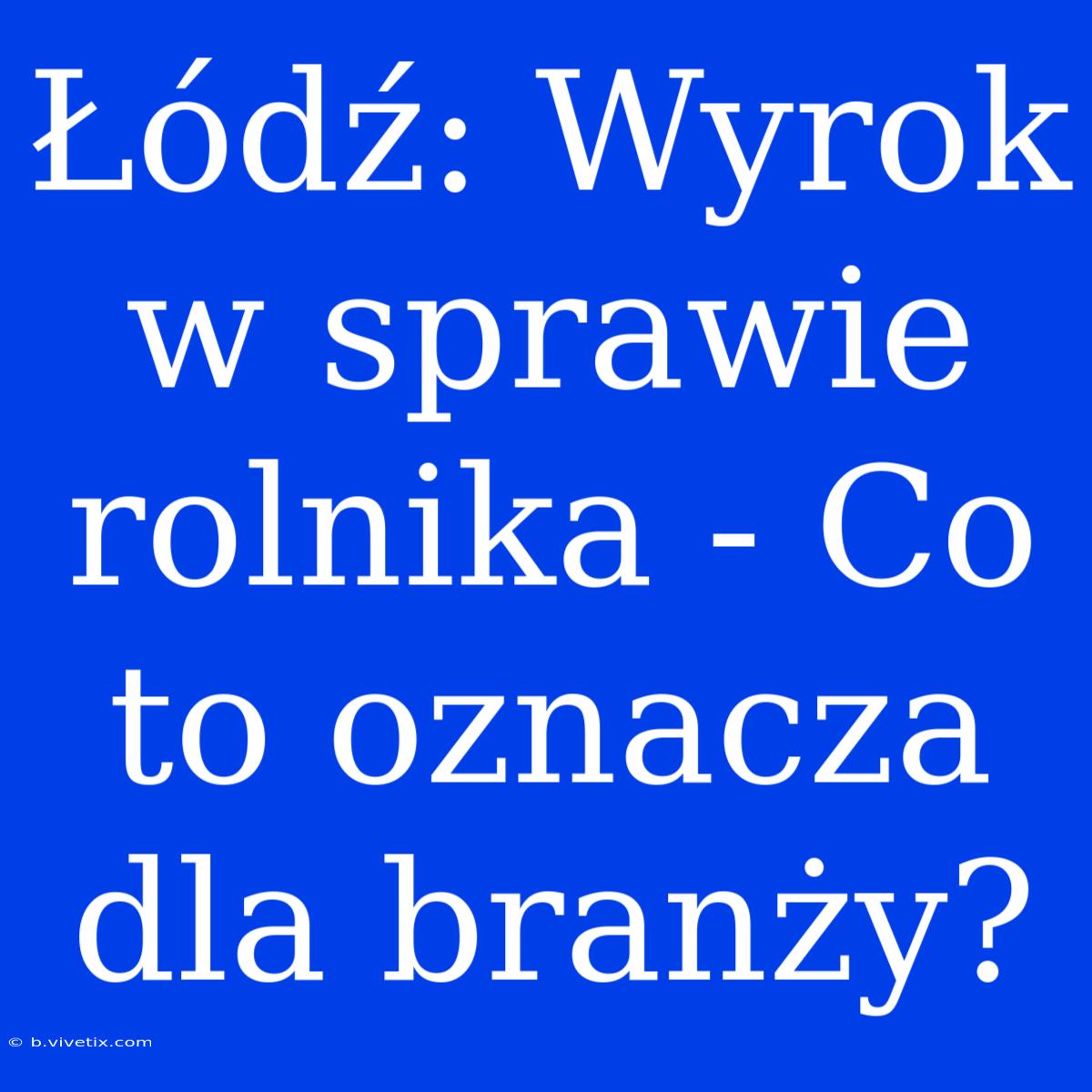 Łódź: Wyrok W Sprawie Rolnika - Co To Oznacza Dla Branży?