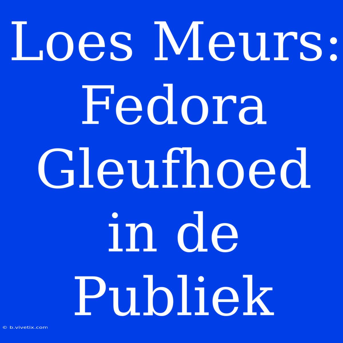 Loes Meurs: Fedora Gleufhoed In De Publiek 