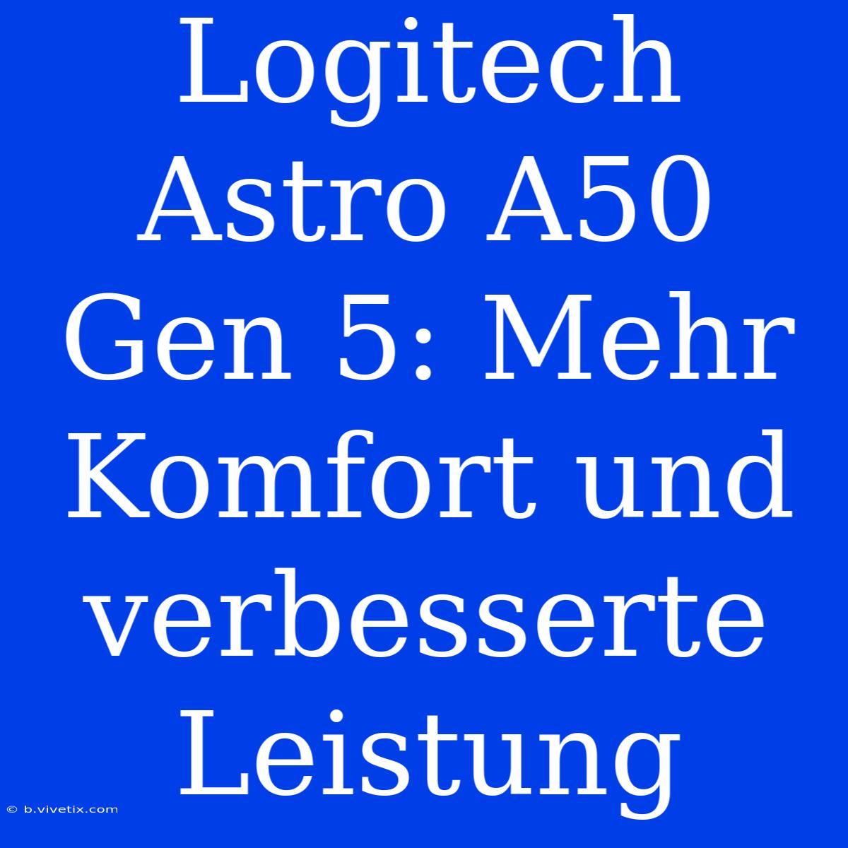 Logitech Astro A50 Gen 5: Mehr Komfort Und Verbesserte Leistung 