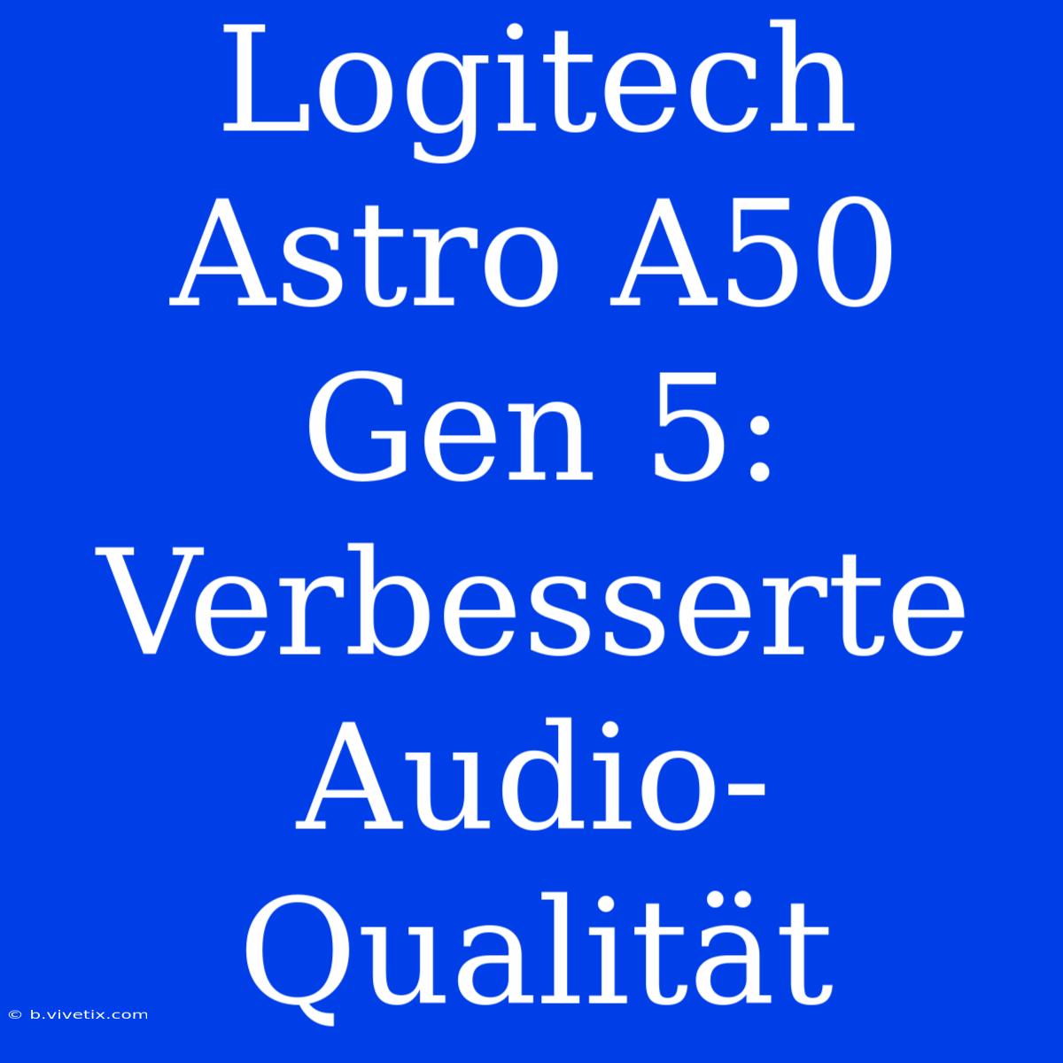 Logitech Astro A50 Gen 5: Verbesserte Audio-Qualität